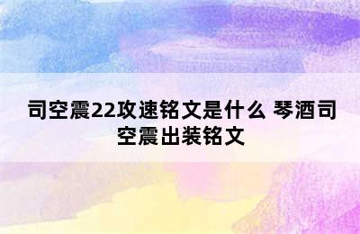 司空震22攻速铭文是什么 琴酒司空震出装铭文